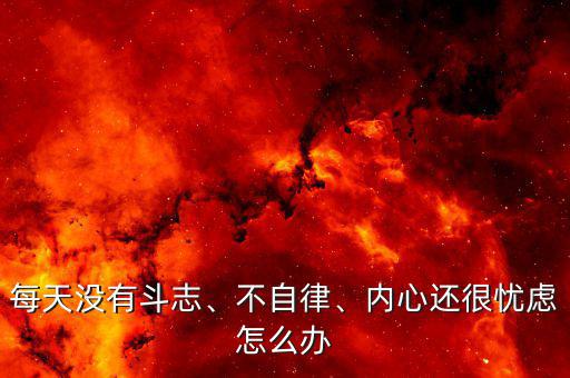 每天沒有斗志、不自律、內(nèi)心還很憂慮怎么辦