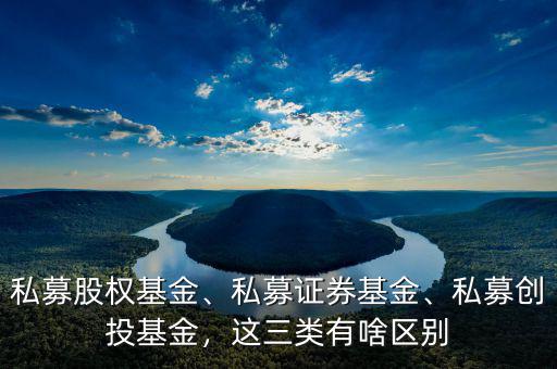 私募股權基金、私募證券基金、私募創(chuàng)投基金，這三類有啥區(qū)別