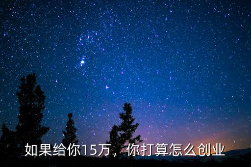 如果給你15萬，你打算怎么創(chuàng)業(yè)