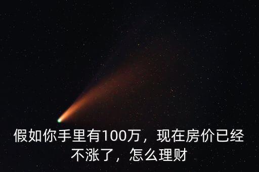 假如你手里有100萬，現(xiàn)在房價已經(jīng)不漲了，怎么理財