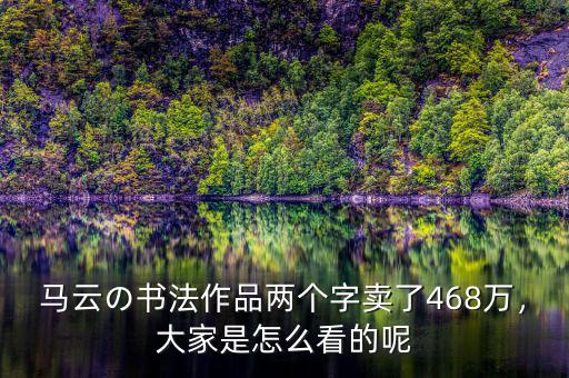 馬云の書法作品兩個(gè)字賣了468萬，大家是怎么看的呢