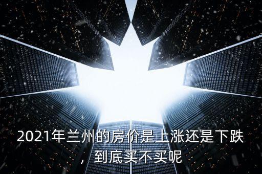 2021年蘭州的房價是上漲還是下跌，到底買不買呢