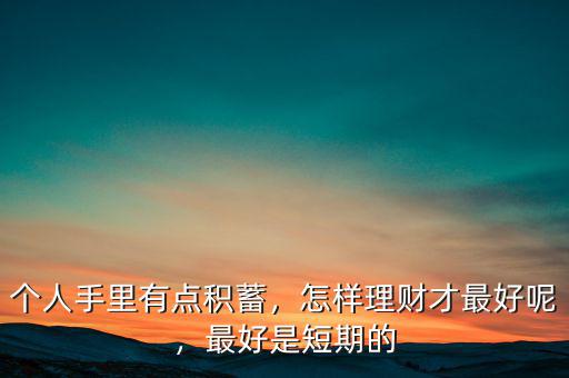 個(gè)人手里有點(diǎn)積蓄，怎樣理財(cái)才最好呢，最好是短期的
