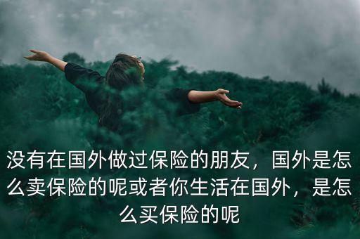 沒有在國外做過保險(xiǎn)的朋友，國外是怎么賣保險(xiǎn)的呢或者你生活在國外，是怎么買保險(xiǎn)的呢