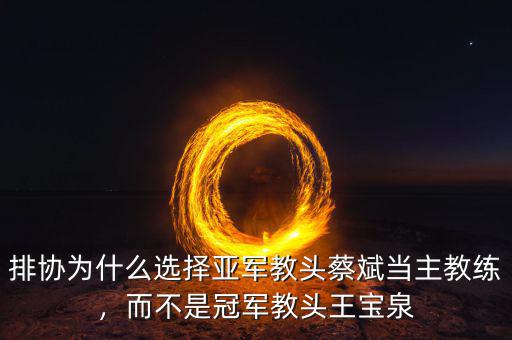 排協(xié)為什么選擇亞軍教頭蔡斌當主教練，而不是冠軍教頭王寶泉