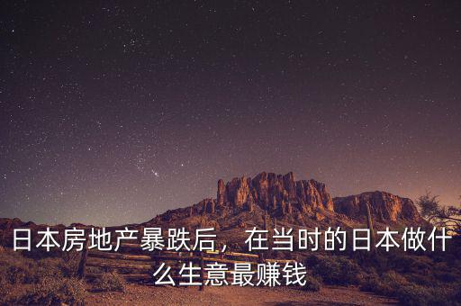 日本房地產(chǎn)暴跌后，在當(dāng)時的日本做什么生意最賺錢