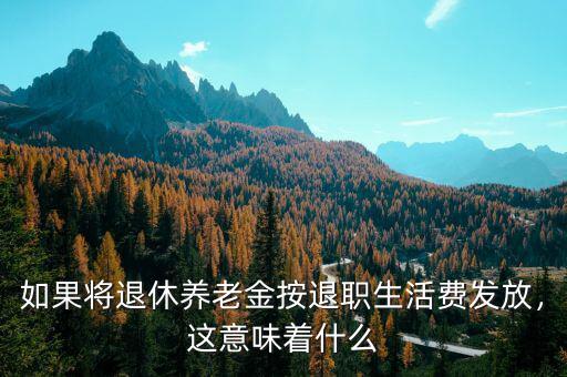 如果將退休養(yǎng)老金按退職生活費(fèi)發(fā)放，這意味著什么