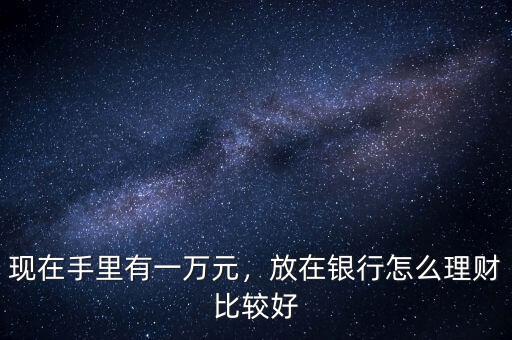 現(xiàn)在手里有一萬元，放在銀行怎么理財(cái)比較好