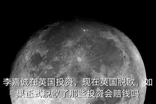 李嘉誠(chéng)在英國(guó)投資，現(xiàn)在英國(guó)脫歐，如果正式脫歐了那些投資會(huì)賠錢嗎