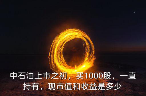 中石油上市之初，買1000股，一直持有，現(xiàn)市值和收益是多少