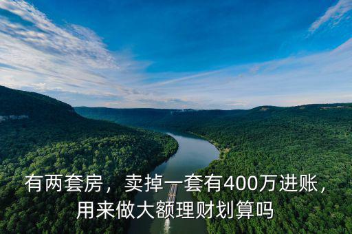 有兩套房，賣掉一套有400萬進(jìn)賬，用來做大額理財(cái)劃算嗎