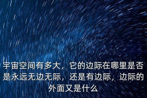 宇宙空間有多大，它的邊際在哪里是否是永遠(yuǎn)無邊無際，還是有邊際，邊際的外面又是什么