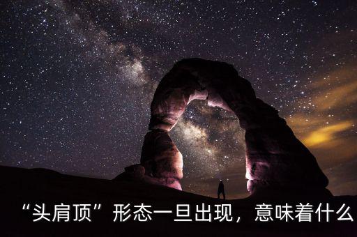 “頭肩頂”形態(tài)一旦出現(xiàn)，意味著什么