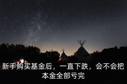 新手購買基金后，一直下跌，會不會把本金全部虧完