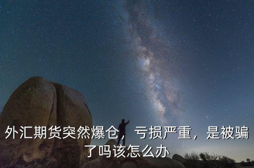外匯期貨突然爆倉(cāng)，虧損嚴(yán)重，是被騙了嗎該怎么辦