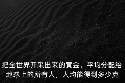 把全世界開(kāi)采出來(lái)的黃金，平均分配給地球上的所有人，人均能得到多少克