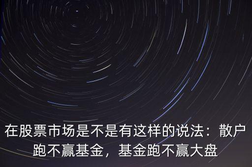 在股票市場(chǎng)是不是有這樣的說(shuō)法：散戶跑不贏基金，基金跑不贏大盤(pán)