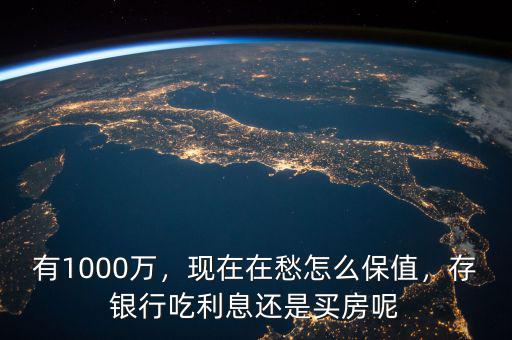 有1000萬，現(xiàn)在在愁怎么保值，存銀行吃利息還是買房呢