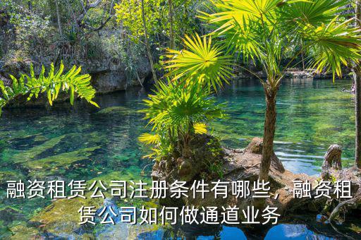 融資租賃公司注冊條件有哪些，融資租賃公司如何做通道業(yè)務(wù)