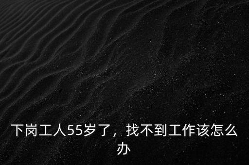 下崗工人55歲了，找不到工作該怎么辦