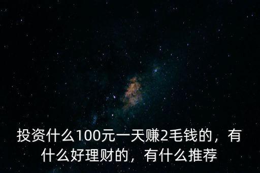 投資什么100元一天賺2毛錢的，有什么好理財(cái)?shù)?，有什么推薦
