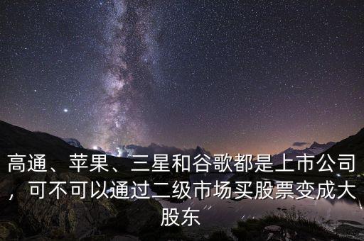 高通、蘋(píng)果、三星和谷歌都是上市公司，可不可以通過(guò)二級(jí)市場(chǎng)買(mǎi)股票變成大股東
