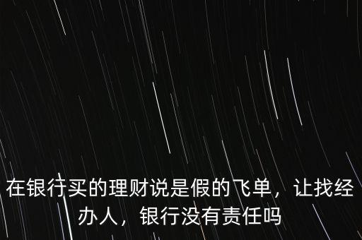 在銀行買的理財說是假的飛單，讓找經(jīng)辦人，銀行沒有責任嗎