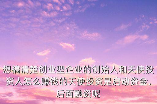 想搞清楚創(chuàng)業(yè)型企業(yè)的創(chuàng)始人和天使投資人怎么賺錢(qián)的天使投資是啟動(dòng)資金，后面融資呢