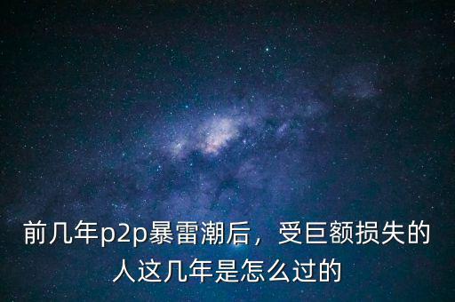 前幾年p2p暴雷潮后，受巨額損失的人這幾年是怎么過的
