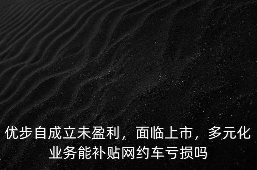 優(yōu)步自成立未盈利，面臨上市，多元化業(yè)務(wù)能補貼網(wǎng)約車虧損嗎