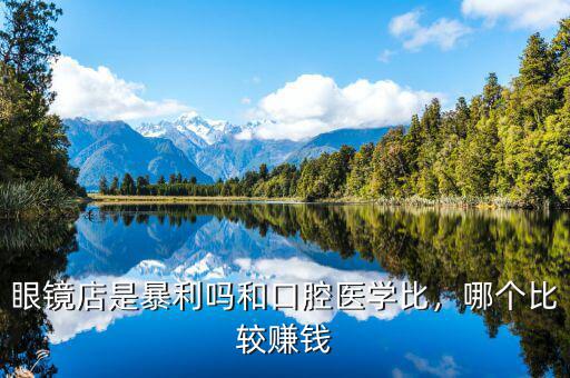 眼鏡店是暴利嗎和口腔醫(yī)學(xué)比，哪個(gè)比較賺錢(qián)