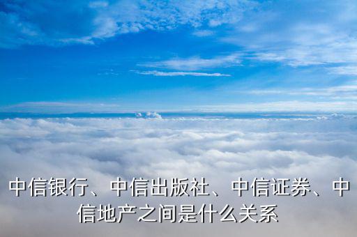 中信銀行、中信出版社、中信證券、中信地產(chǎn)之間是什么關(guān)系
