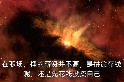 在職場，掙的薪資并不高，是拼命存錢呢，還是先花錢投資自己
