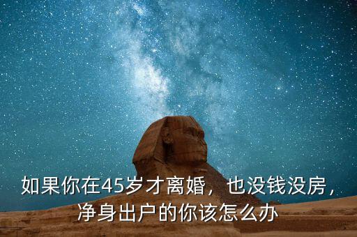 如果你在45歲才離婚，也沒(méi)錢沒(méi)房，凈身出戶的你該怎么辦