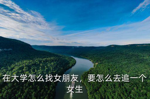 在大學(xué)怎么找女朋友，要怎么去追一個(gè)女生