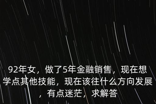 92年女，做了5年金融銷售，現(xiàn)在想學(xué)點(diǎn)其他技能，現(xiàn)在該往什么方向發(fā)展，有點(diǎn)迷茫，求解答