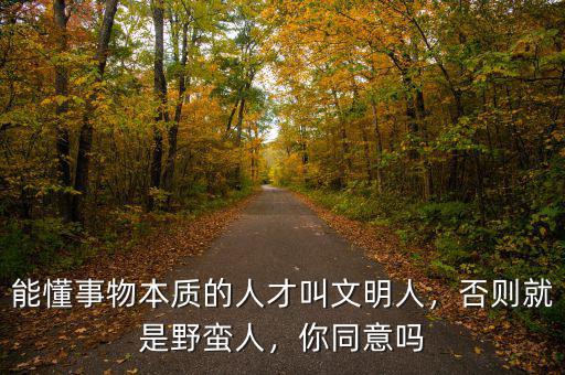 能懂事物本質(zhì)的人才叫文明人，否則就是野蠻人，你同意嗎