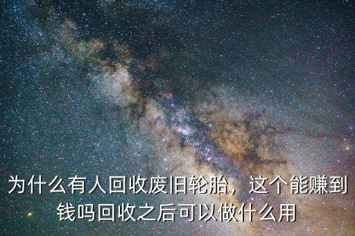 為什么有人回收廢舊輪胎，這個能賺到錢嗎回收之后可以做什么用
