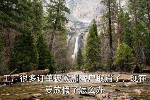 工廠很多訂單被歐洲客戶取消了，現(xiàn)在要放假了怎么辦