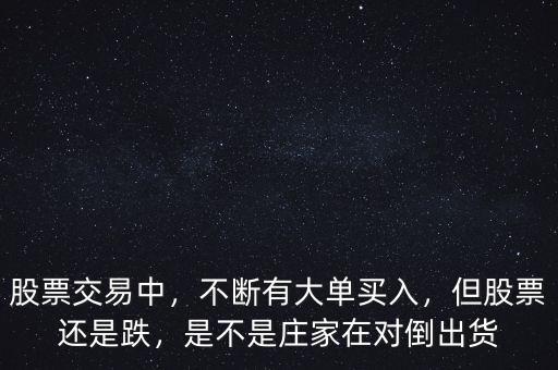 股票交易中，不斷有大單買入，但股票還是跌，是不是莊家在對(duì)倒出貨
