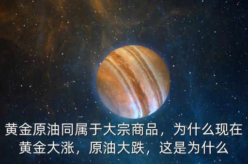 黃金原油同屬于大宗商品，為什么現(xiàn)在黃金大漲，原油大跌，這是為什么