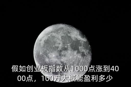 假如創(chuàng)業(yè)板指數(shù)從1000點(diǎn)漲到4000點(diǎn)，100萬大概能盈利多少