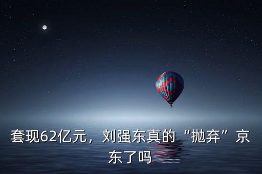 套現(xiàn)62億元，劉強東真的“拋棄”京東了嗎