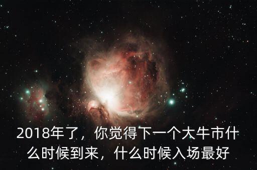 2018年了，你覺得下一個(gè)大牛市什么時(shí)候到來，什么時(shí)候入場最好