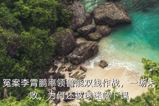 冤案李霄鵬率領魯能雙線作戰(zhàn)，一場未敗，為何還被球迷喊下課