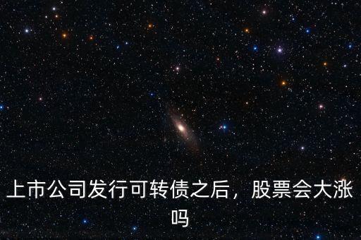 上市公司發(fā)行可轉(zhuǎn)債之后，股票會大漲嗎