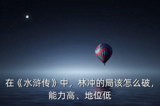在《水滸傳》中，林沖的局該怎么破，能力高、地位低