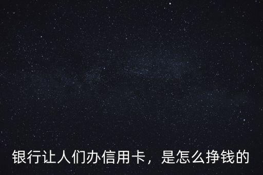 銀行讓人們辦信用卡，是怎么掙錢的