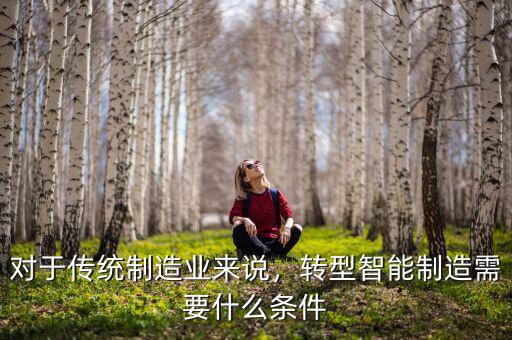 對(duì)于傳統(tǒng)制造業(yè)來說，轉(zhuǎn)型智能制造需要什么條件