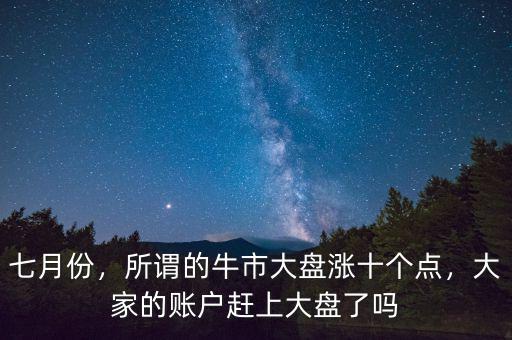 七月份，所謂的牛市大盤漲十個(gè)點(diǎn)，大家的賬戶趕上大盤了嗎